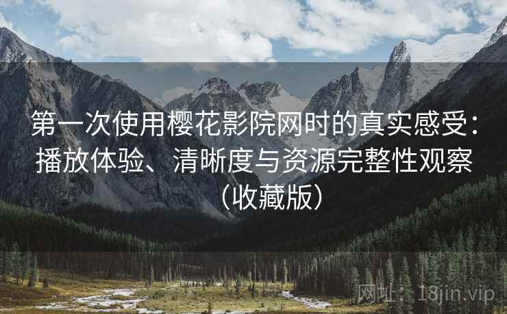 第一次使用樱花影院网时的真实感受：播放体验、清晰度与资源完整性观察（收藏版）