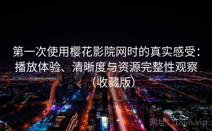 第一次使用樱花影院网时的真实感受：播放体验、清晰度与资源完整性观察（收藏版）