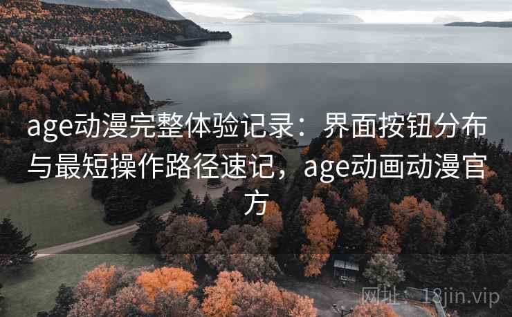 age动漫完整体验记录：界面按钮分布与最短操作路径速记，age动画动漫官方