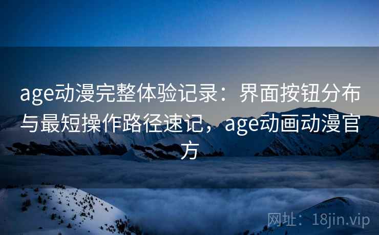 age动漫完整体验记录：界面按钮分布与最短操作路径速记，age动画动漫官方