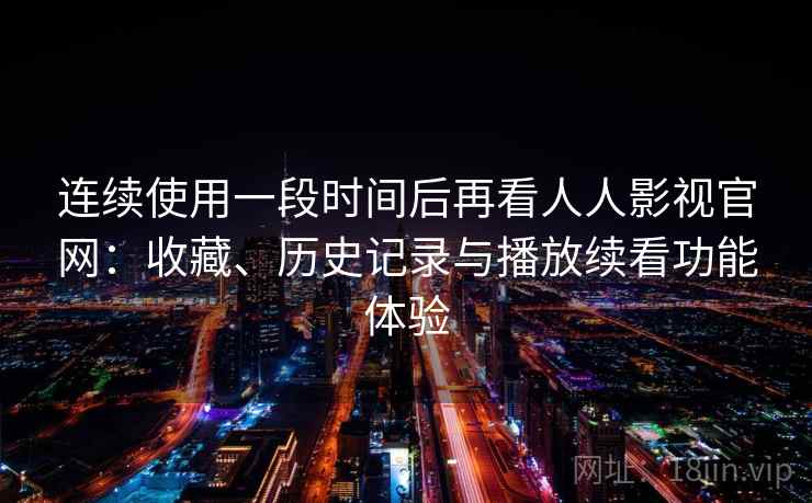 连续使用一段时间后再看人人影视官网：收藏、历史记录与播放续看功能体验