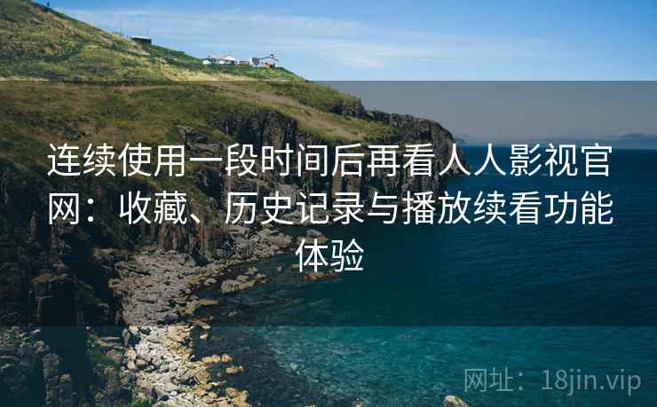 连续使用一段时间后再看人人影视官网：收藏、历史记录与播放续看功能体验