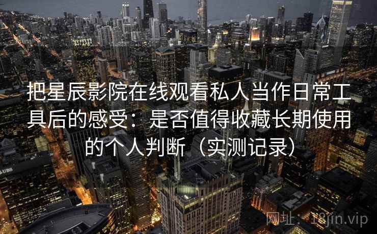 把星辰影院在线观看私人当作日常工具后的感受：是否值得收藏长期使用的个人判断（实测记录）
