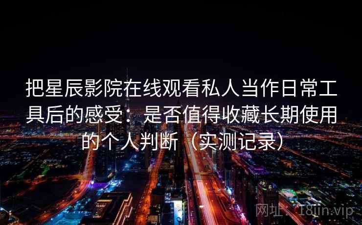 把星辰影院在线观看私人当作日常工具后的感受：是否值得收藏长期使用的个人判断（实测记录）
