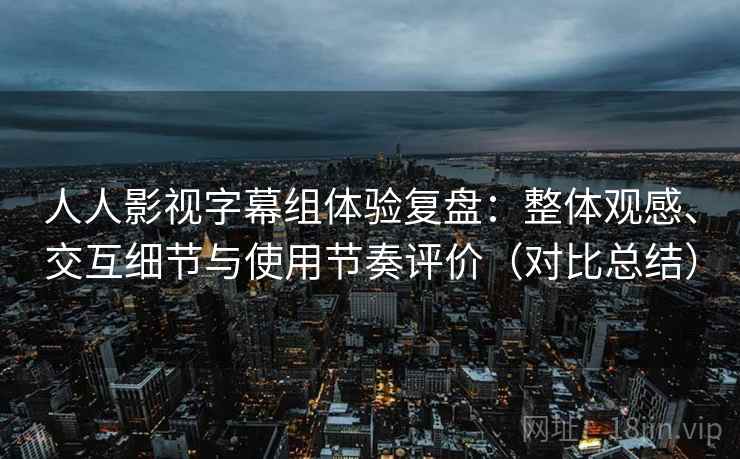 人人影视字幕组体验复盘：整体观感、交互细节与使用节奏评价（对比总结）