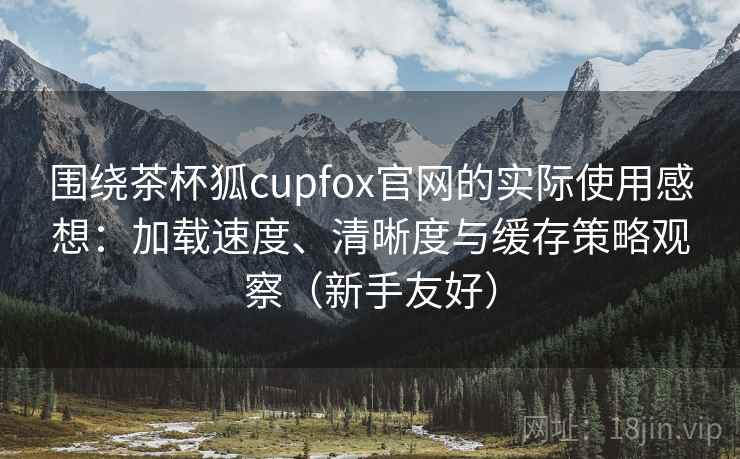 围绕茶杯狐cupfox官网的实际使用感想:加载速度、清晰度与缓存策略观察(新手友好) 围绕茶杯狐cupfox官网的实际使用感想:加载速度、清晰度与缓存策略观察(新手友好)