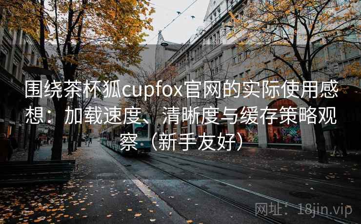 围绕茶杯狐cupfox官网的实际使用感想:加载速度、清晰度与缓存策略观察(新手友好) 围绕茶杯狐cupfox官网的实际使用感想:加载速度、清晰度与缓存策略观察(新手友好)