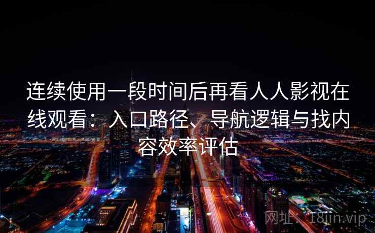 连续使用一段时间后再看人人影视在线观看:入口路径、导航逻辑与找内容效率评估 连续使用一段时间后再看人人影视在线观看:入口路径、导航逻辑与找内容效率评估