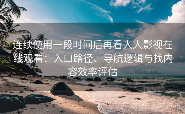 连续使用一段时间后再看人人影视在线观看:入口路径、导航逻辑与找内容效率评估 连续使用一段时间后再看人人影视在线观看:入口路径、导航逻辑与找内容效率评估