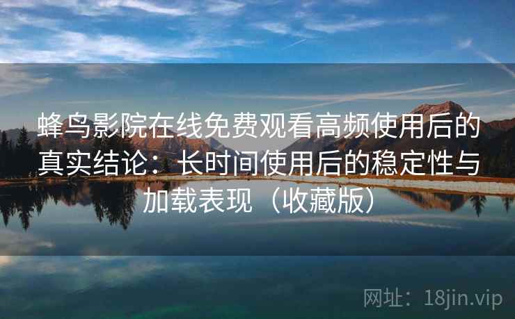 蜂鸟影院在线免费观看高频使用后的真实结论:长时间使用后的稳定性与加载表现(收藏版) 蜂鸟影院在线免费观看高频使用后的真实结论:长时间使用后的稳定性与加载表现(收藏版)