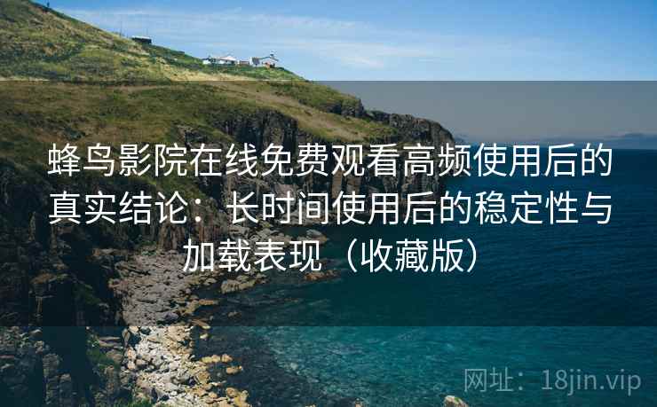 蜂鸟影院在线免费观看高频使用后的真实结论:长时间使用后的稳定性与加载表现(收藏版) 蜂鸟影院在线免费观看高频使用后的真实结论:长时间使用后的稳定性与加载表现(收藏版)
