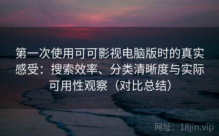 第一次使用可可影视电脑版时的真实感受：搜索效率、分类清晰度与实际可用性观察（对比总结）