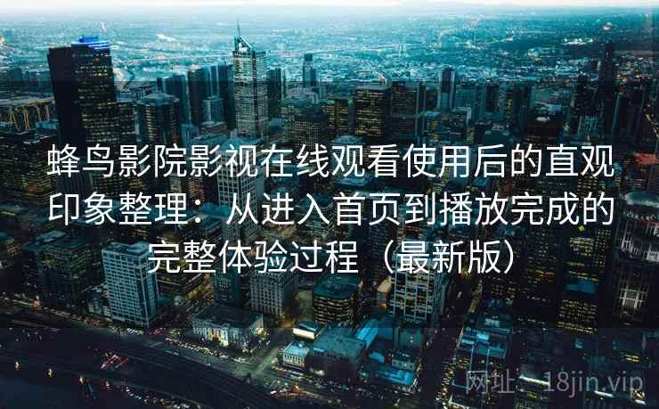 蜂鸟影院影视在线观看使用后的直观印象整理：从进入首页到播放完成的完整体验过程（最新版）