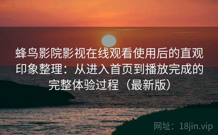 蜂鸟影院影视在线观看使用后的直观印象整理：从进入首页到播放完成的完整体验过程（最新版）