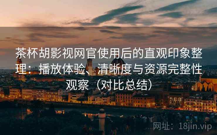 茶杯胡影视网官使用后的直观印象整理:播放体验、清晰度与资源完整性观察(对比总结) 茶杯胡影视网官使用后的直观印象整理:播放体验、清晰度与资源完整性观察(对比总结)