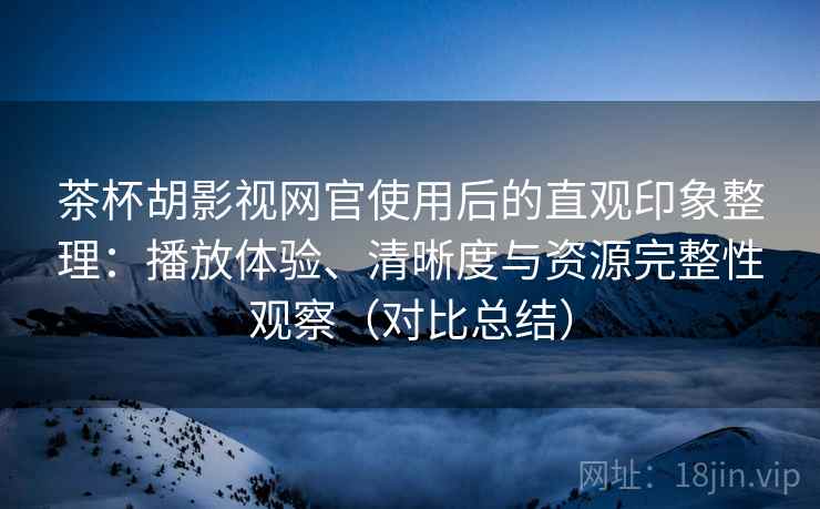 茶杯胡影视网官使用后的直观印象整理:播放体验、清晰度与资源完整性观察(对比总结) 茶杯胡影视网官使用后的直观印象整理:播放体验、清晰度与资源完整性观察(对比总结)