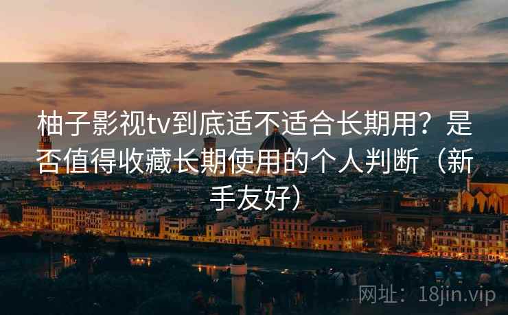 柚子影视tv到底适不适合长期用?是否值得收藏长期使用的个人判断(新手友好) 柚子影视tv到底适不适合长期用?是否值得收藏长期使用的个人判断(新手友好)
