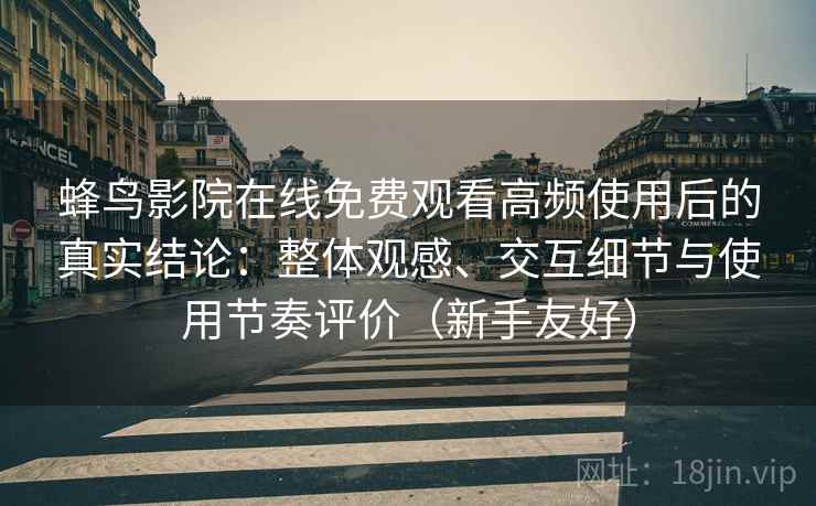 蜂鸟影院在线免费观看高频使用后的真实结论:整体观感、交互细节与使用节奏评价(新手友好) 蜂鸟影院在线免费观看高频使用后的真实结论:整体观感、交互细节与使用节奏评价(新手友好)