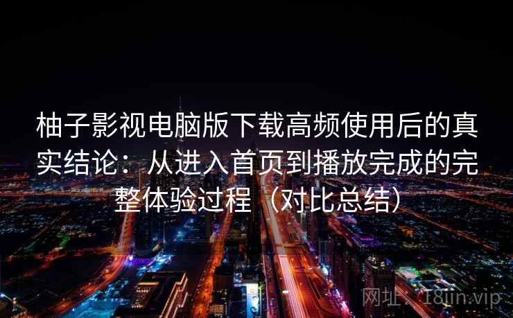 柚子影视电脑版下载高频使用后的真实结论:从进入首页到播放完成的完整体验过程(对比总结) 柚子影视电脑版下载高频使用后的真实结论:从进入首页到播放完成的完整体验过程(对比总结)