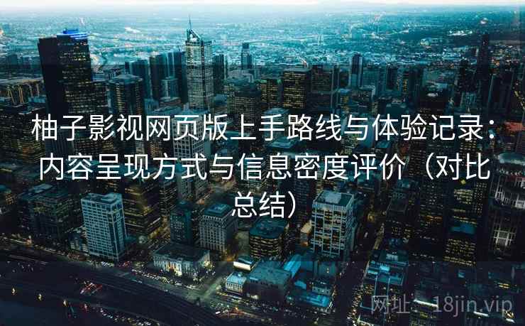 柚子影视网页版上手路线与体验记录:内容呈现方式与信息密度评价(对比总结) 柚子影视网页版上手路线与体验记录:内容呈现方式与信息密度评价(对比总结)