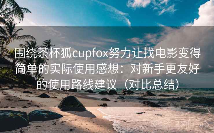 围绕茶杯狐cupfox努力让找电影变得简单的实际使用感想:对新手更友好的使用路线建议(对比总结) 围绕茶杯狐cupfox努力让找电影变得简单的实际使用感想:对新手更友好的使用路线建议(对比总结)