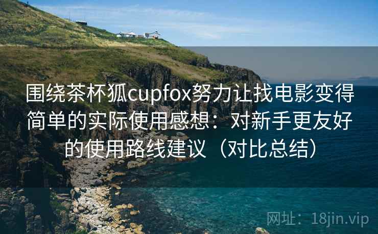 围绕茶杯狐cupfox努力让找电影变得简单的实际使用感想:对新手更友好的使用路线建议(对比总结) 围绕茶杯狐cupfox努力让找电影变得简单的实际使用感想:对新手更友好的使用路线建议(对比总结)