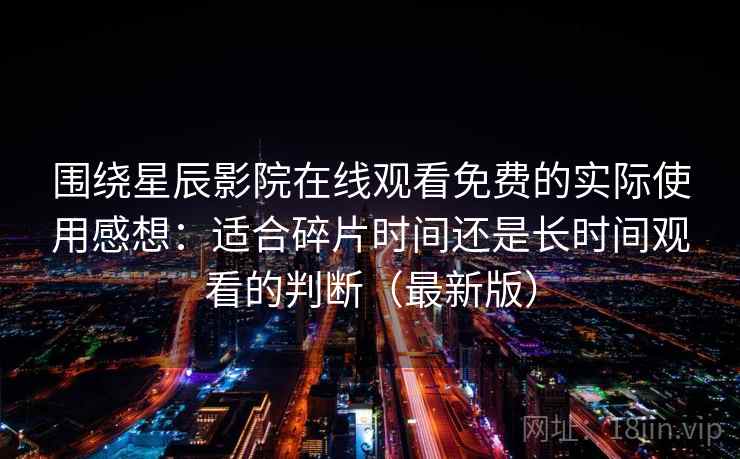 围绕星辰影院在线观看免费的实际使用感想:适合碎片时间还是长时间观看的判断(最新版) 围绕星辰影院在线观看免费的实际使用感想:适合碎片时间还是长时间观看的判断(最新版)