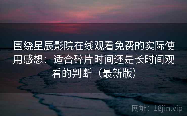 围绕星辰影院在线观看免费的实际使用感想:适合碎片时间还是长时间观看的判断(最新版) 围绕星辰影院在线观看免费的实际使用感想:适合碎片时间还是长时间观看的判断(最新版)