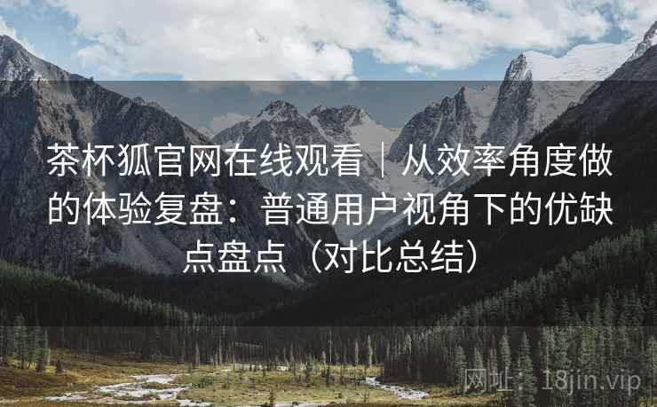茶杯狐官网在线观看|从效率角度做的体验复盘:普通用户视角下的优缺点盘点(对比总结) 茶杯狐官网在线观看|从效率角度做的体验复盘:普通用户视角下的优缺点盘点(对比总结)