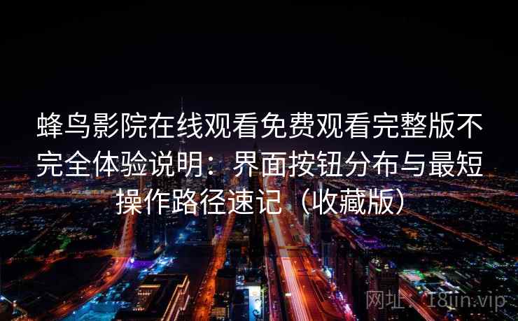 蜂鸟影院在线观看免费观看完整版不完全体验说明:界面按钮分布与最短操作路径速记(收藏版) 蜂鸟影院在线观看免费观看完整版不完全体验说明:界面按钮分布与最短操作路径速记(收藏版)