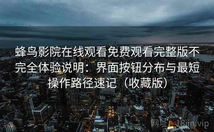 蜂鸟影院在线观看免费观看完整版不完全体验说明:界面按钮分布与最短操作路径速记(收藏版) 蜂鸟影院在线观看免费观看完整版不完全体验说明:界面按钮分布与最短操作路径速记(收藏版)