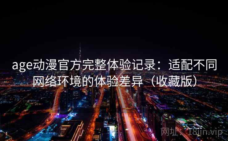 age动漫官方完整体验记录:适配不同网络环境的体验差异(收藏版) age动漫官方完整体验记录:适配不同网络环境的体验差异(收藏版)