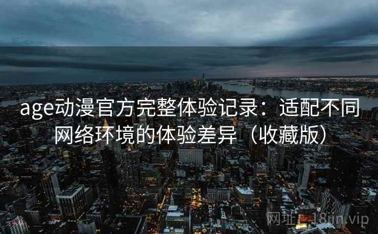 age动漫官方完整体验记录:适配不同网络环境的体验差异(收藏版) age动漫官方完整体验记录:适配不同网络环境的体验差异(收藏版)