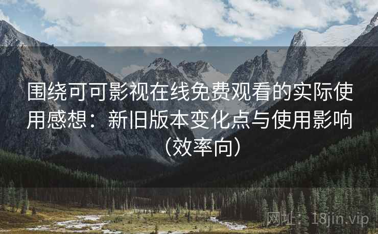 围绕可可影视在线免费观看的实际使用感想：新旧版本变化点与使用影响（效率向）