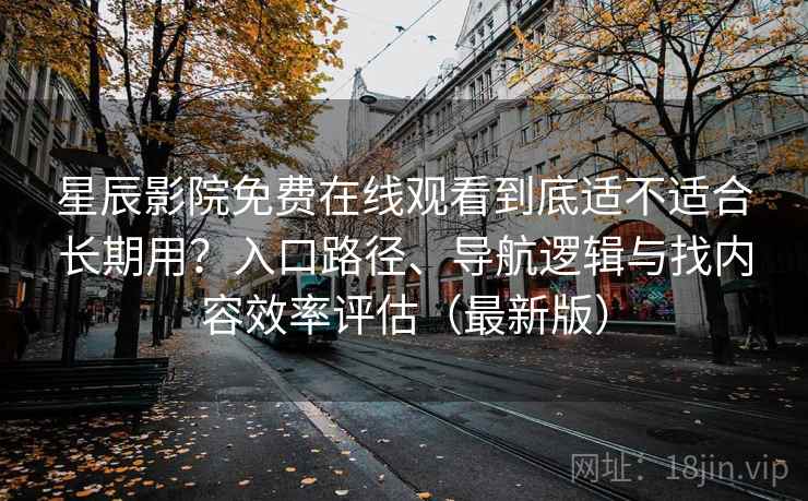 星辰影院免费在线观看到底适不适合长期用?入口路径、导航逻辑与找内容效率评估(最新版) 星辰影院免费在线观看到底适不适合长期用?入口路径、导航逻辑与找内容效率评估(最新版)