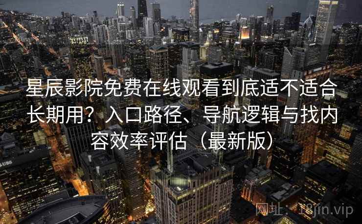 星辰影院免费在线观看到底适不适合长期用?入口路径、导航逻辑与找内容效率评估(最新版) 星辰影院免费在线观看到底适不适合长期用?入口路径、导航逻辑与找内容效率评估(最新版)