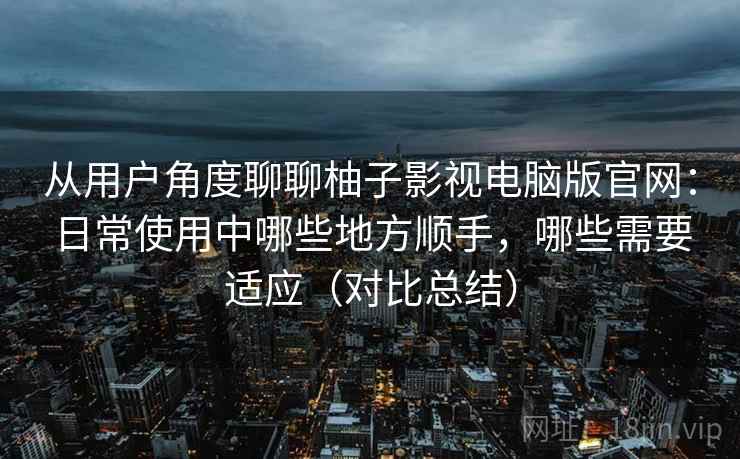 从用户角度聊聊柚子影视电脑版官网:日常使用中哪些地方顺手,哪些需要适应(对比总结) 从用户角度聊聊柚子影视电脑版官网:日常使用中哪些地方顺手,哪些需要适应(对比总结)