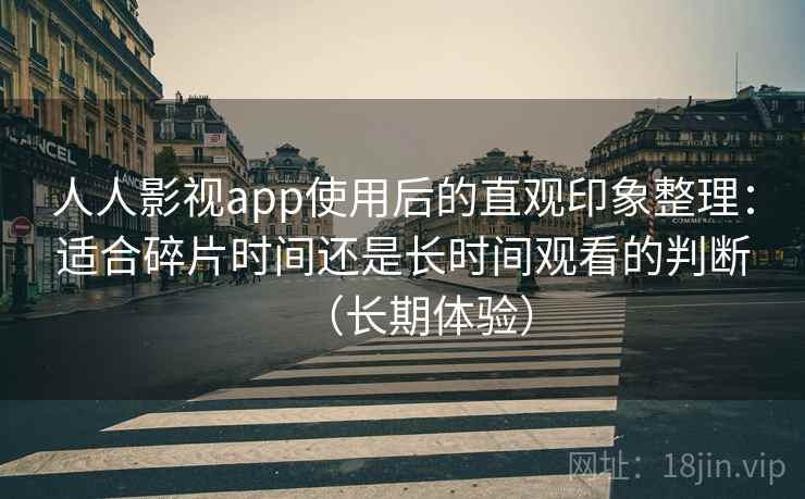 人人影视app使用后的直观印象整理:适合碎片时间还是长时间观看的判断(长期体验) 人人影视app使用后的直观印象整理:适合碎片时间还是长时间观看的判断(长期体验)