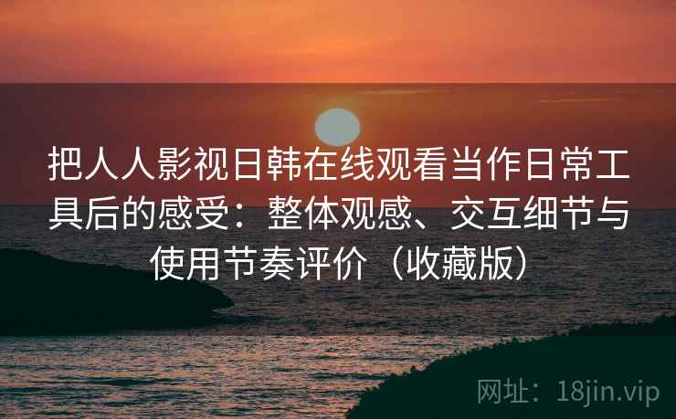 把人人影视日韩在线观看当作日常工具后的感受:整体观感、交互细节与使用节奏评价(收藏版) 把人人影视日韩在线观看当作日常工具后的感受:整体观感、交互细节与使用节奏评价(收藏版)