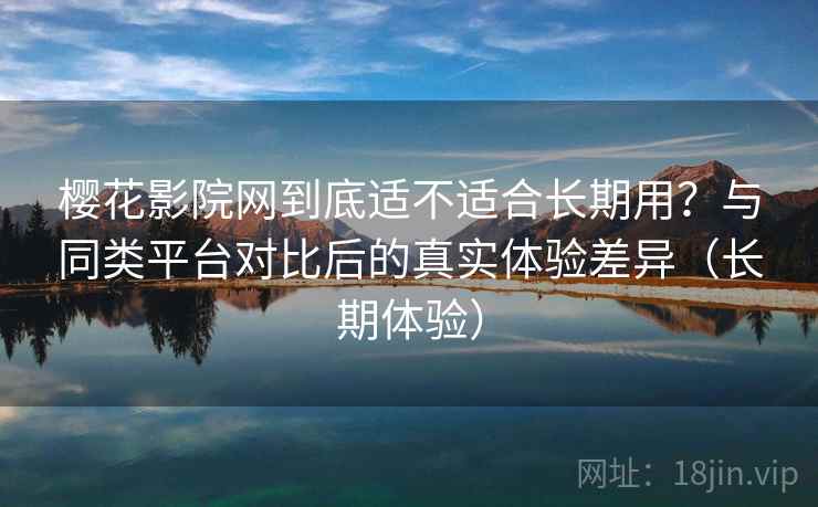 樱花影院网到底适不适合长期用?与同类平台对比后的真实体验差异(长期体验) 樱花影院网到底适不适合长期用?与同类平台对比后的真实体验差异(长期体验)