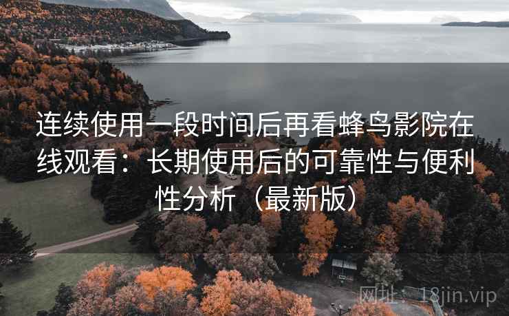 连续使用一段时间后再看蜂鸟影院在线观看:长期使用后的可靠性与便利性分析(最新版) 连续使用一段时间后再看蜂鸟影院在线观看:长期使用后的可靠性与便利性分析(最新版)
