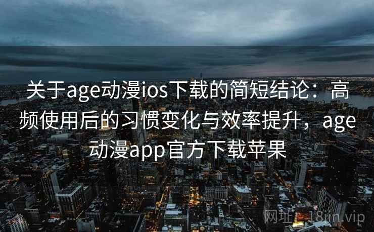 关于age动漫ios下载的简短结论:高频使用后的习惯变化与效率提升,age动漫app官方下载苹果 关于age动漫ios下载的简短结论:高频使用后的习惯变化与效率提升,age动漫app官方下载苹果