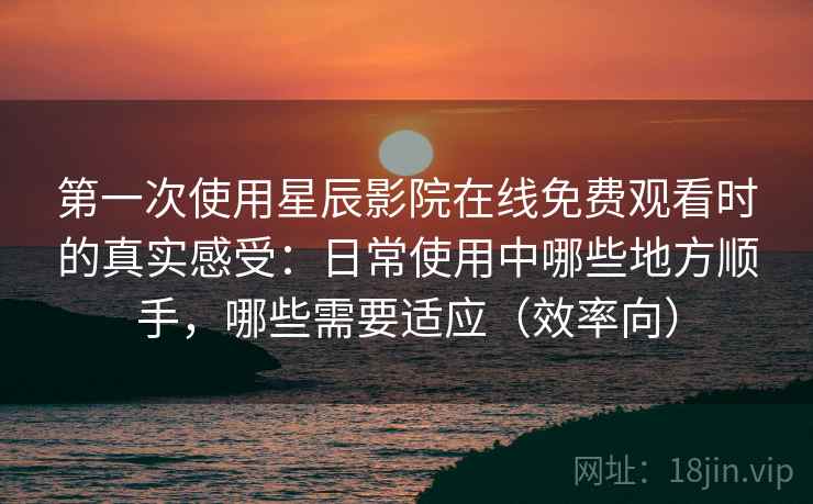 第一次使用星辰影院在线免费观看时的真实感受:日常使用中哪些地方顺手,哪些需要适应(效率向) 第一次使用星辰影院在线免费观看时的真实感受:日常使用中哪些地方顺手,哪些需要适应(效率向)