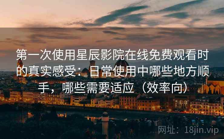 第一次使用星辰影院在线免费观看时的真实感受:日常使用中哪些地方顺手,哪些需要适应(效率向) 第一次使用星辰影院在线免费观看时的真实感受:日常使用中哪些地方顺手,哪些需要适应(效率向)