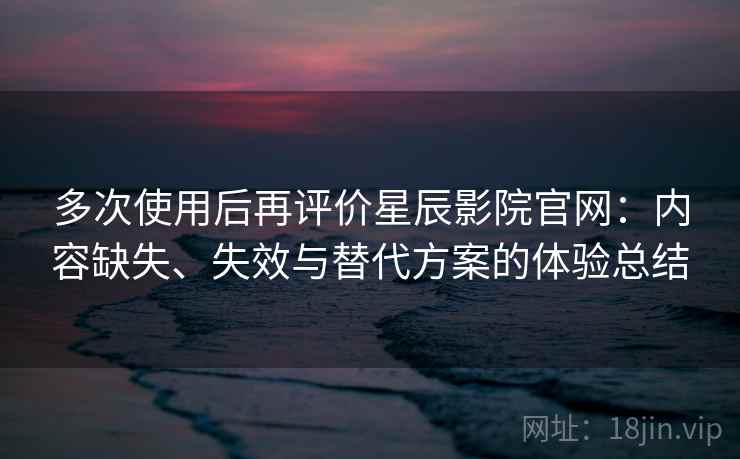 多次使用后再评价星辰影院官网:内容缺失、失效与替代方案的体验总结 多次使用后再评价星辰影院官网:内容缺失、失效与替代方案的体验总结