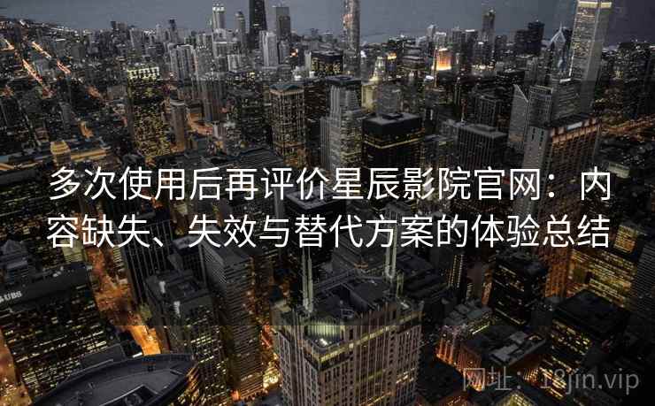 多次使用后再评价星辰影院官网:内容缺失、失效与替代方案的体验总结 多次使用后再评价星辰影院官网:内容缺失、失效与替代方案的体验总结