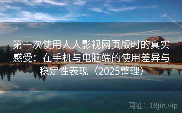 第一次使用人人影视网页版时的真实感受:在手机与电脑端的使用差异与稳定性表现(2025整理) 第一次使用人人影视网页版时的真实感受:在手机与电脑端的使用差异与稳定性表现(2025整理)