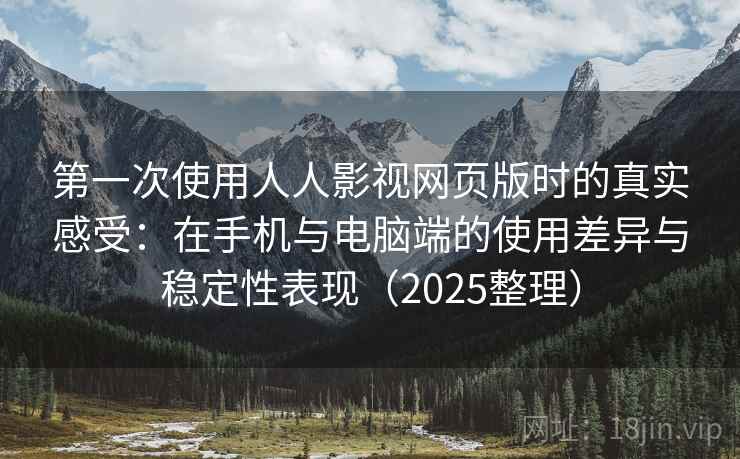第一次使用人人影视网页版时的真实感受:在手机与电脑端的使用差异与稳定性表现(2025整理) 第一次使用人人影视网页版时的真实感受:在手机与电脑端的使用差异与稳定性表现(2025整理)