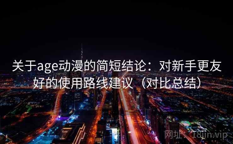 关于age动漫的简短结论:对新手更友好的使用路线建议(对比总结) 关于age动漫的简短结论:对新手更友好的使用路线建议(对比总结)