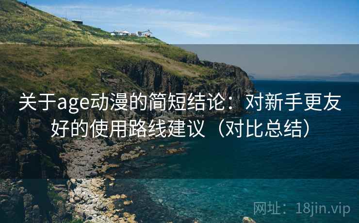 关于age动漫的简短结论:对新手更友好的使用路线建议(对比总结) 关于age动漫的简短结论:对新手更友好的使用路线建议(对比总结)